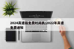 2024高速路免费时间表/2022年高速免费通知