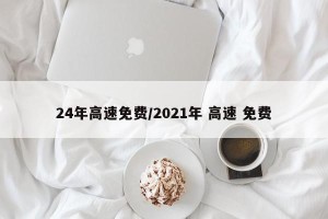 24年高速免费/2021年 高速 免费
