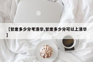【甘肃多少分考清华,甘肃多少分可以上清华】