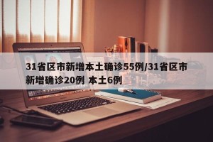 31省区市新增本土确诊55例/31省区市新增确诊20例 本土6例