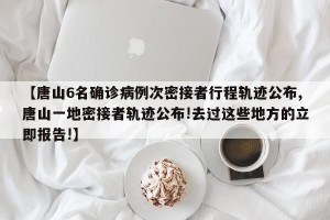 【唐山6名确诊病例次密接者行程轨迹公布,唐山一地密接者轨迹公布!去过这些地方的立即报告!】