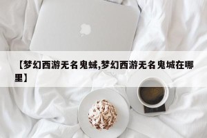 【梦幻西游无名鬼蜮,梦幻西游无名鬼城在哪里】
