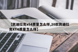 【凯迪拉克xt4质量怎么样,20款凯迪拉克XT4质量怎么样】