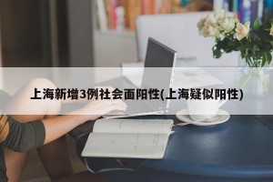 上海新增3例社会面阳性(上海疑似阳性)
