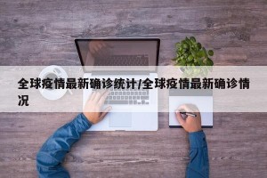 全球疫情最新确诊统计/全球疫情最新确诊情况