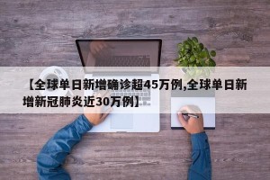 【全球单日新增确诊超45万例,全球单日新增新冠肺炎近30万例】