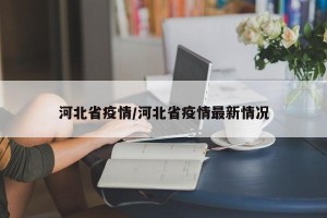 河北省疫情/河北省疫情最新情况