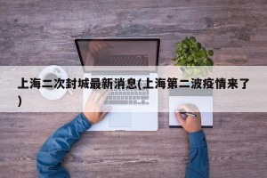 上海二次封城最新消息(上海第二波疫情来了)