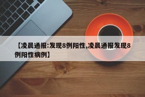 【凌晨通报:发现8例阳性,凌晨通报发现8例阳性病例】