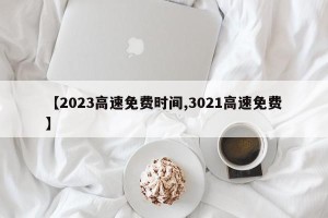 【2023高速免费时间,3021高速免费】