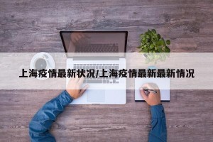 上海疫情最新状况/上海疫情最新最新情况