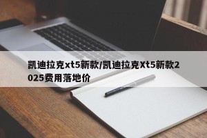 凯迪拉克xt5新款/凯迪拉克Xt5新款2025费用落地价