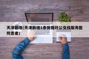 天津新增(天津新增1条微循环公交线服务医院患者)