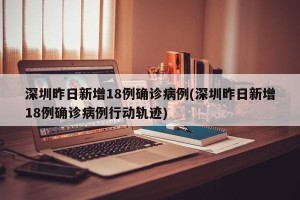 深圳昨日新增18例确诊病例(深圳昨日新增18例确诊病例行动轨迹)