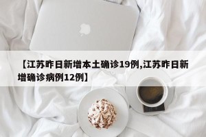 【江苏昨日新增本土确诊19例,江苏昨日新增确诊病例12例】