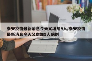 泰安疫情最新消息今天又增加9人/泰安疫情最新消息今天又增加9人病例