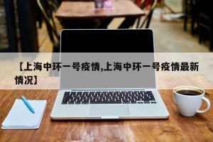 【上海中环一号疫情,上海中环一号疫情最新情况】