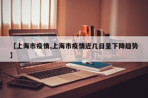 【上海市疫情,上海市疫情近几日呈下降趋势】