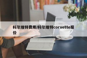 科尔维特费用/科尔维特corvette报价