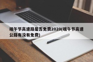 端午节高速路是否免费2020(端午节高速公路有没有免费)