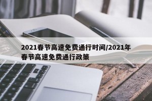 2021春节高速免费通行时间/2021年春节高速免费通行政策