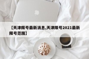 【天津限号最新消息,天津限号2021最新限号范围】