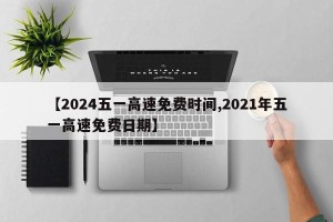【2024五一高速免费时间,2021年五一高速免费日期】