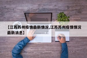 【江苏苏州疫情最新情况,江苏苏州疫情情况 最新消息】