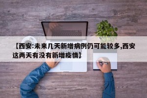 【西安:未来几天新增病例仍可能较多,西安这两天有没有新增疫情】
