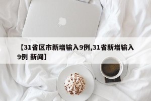 【31省区市新增输入9例,31省新增输入9例 新闻】