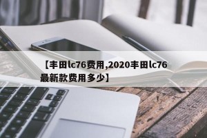 【丰田lc76费用,2020丰田lc76最新款费用多少】